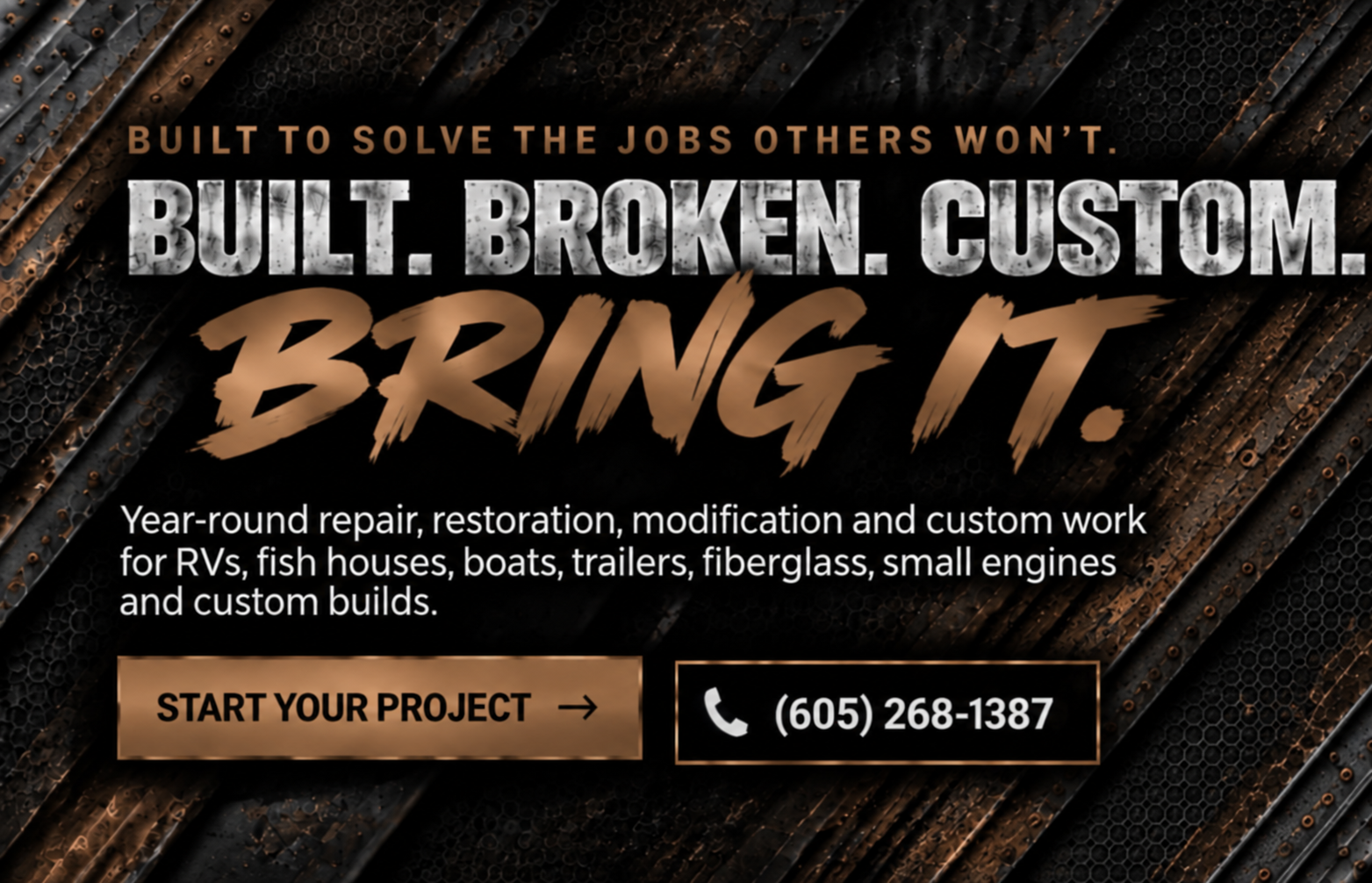Built to solve the jobs others won’t. Built. Broken. Custom. Bring it. Year-round repair, restoration, modification and custom work for RVs, fish houses, boats, trailers, fiberglass, small engines and custom builds.